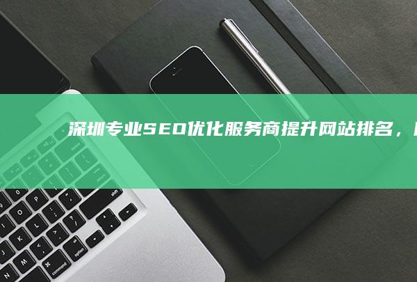 深圳专业SEO优化服务商：提升网站排名，助力企业成长